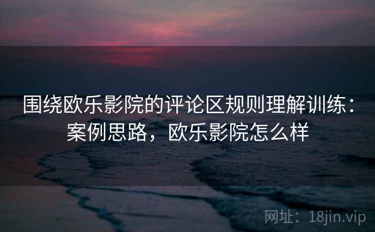 围绕欧乐影院的评论区规则理解训练：案例思路，欧乐影院怎么样