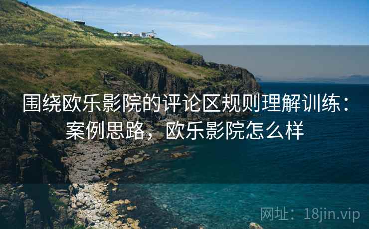 围绕欧乐影院的评论区规则理解训练:案例思路,欧乐影院怎么样 围绕欧乐影院的评论区规则理解训练:案例思路,欧乐影院怎么样