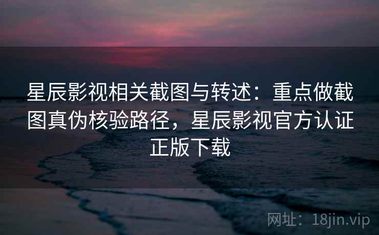 星辰影视相关截图与转述：重点做截图真伪核验路径，星辰影视官方认证正版下载