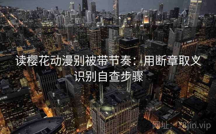 读樱花动漫别被带节奏:用断章取义识别自查步骤 读樱花动漫别被带节奏:用断章取义识别自查步骤