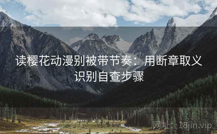 读樱花动漫别被带节奏：用断章取义识别自查步骤