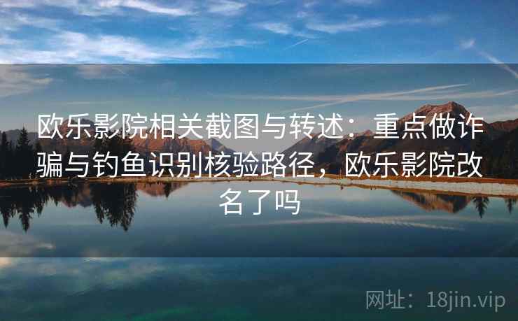 欧乐影院相关截图与转述：重点做诈骗与钓鱼识别核验路径，欧乐影院改名了吗