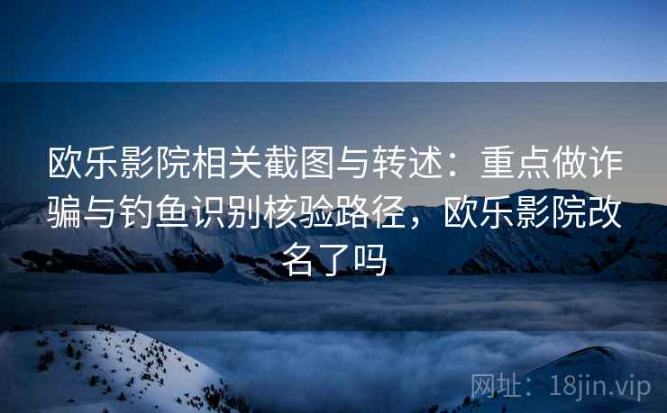 欧乐影院相关截图与转述：重点做诈骗与钓鱼识别核验路径，欧乐影院改名了吗