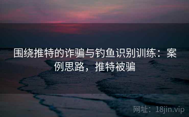 围绕推特的诈骗与钓鱼识别训练：案例思路，推特被骗