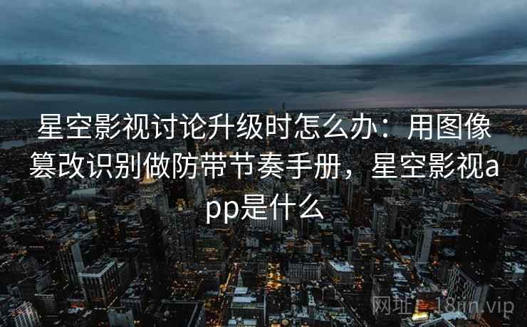 星空影视讨论升级时怎么办：用图像篡改识别做防带节奏手册，星空影视app是什么