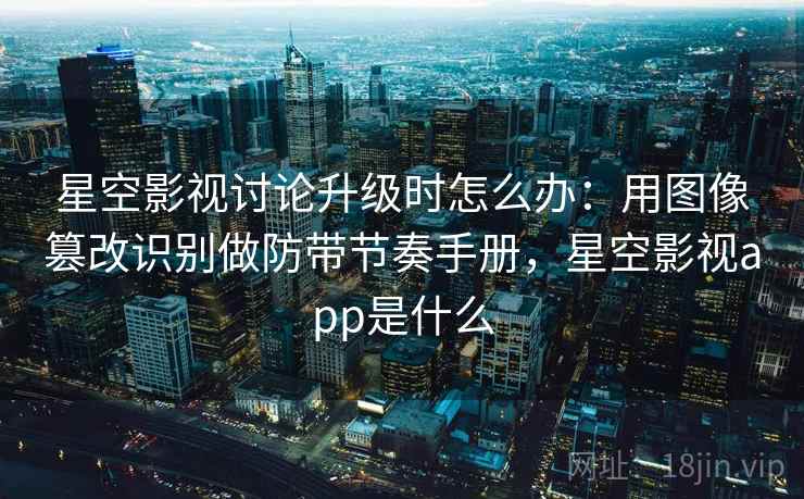 星空影视讨论升级时怎么办:用图像篡改识别做防带节奏手册,星空影视app是什么 星空影视讨论升级时怎么办:用图像篡改识别做防带节奏手册,星空影视app是什么