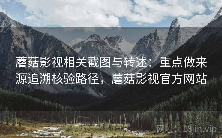 蘑菇影视相关截图与转述：重点做来源追溯核验路径，蘑菇影视官方网站
