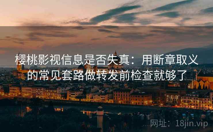 樱桃影视信息是否失真：用断章取义的常见套路做转发前检查就够了