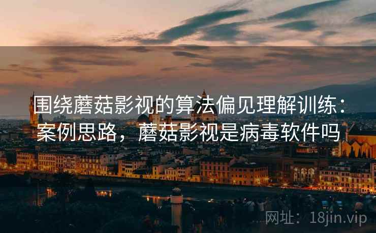围绕蘑菇影视的算法偏见理解训练：案例思路，蘑菇影视是病毒软件吗