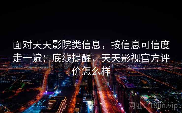 面对天天影院类信息,按信息可信度走一遍:底线提醒,天天影视官方评价怎么样 面对天天影院类信息,按信息可信度走一遍:底线提醒,天天影视官方评价怎么样