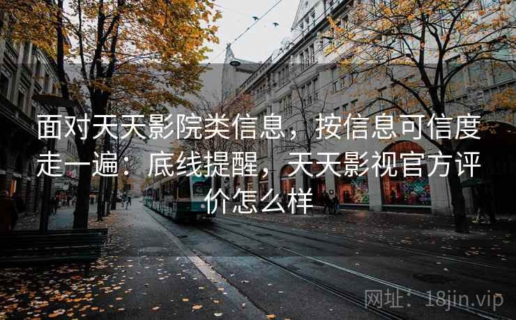 面对天天影院类信息，按信息可信度走一遍：底线提醒，天天影视官方评价怎么样