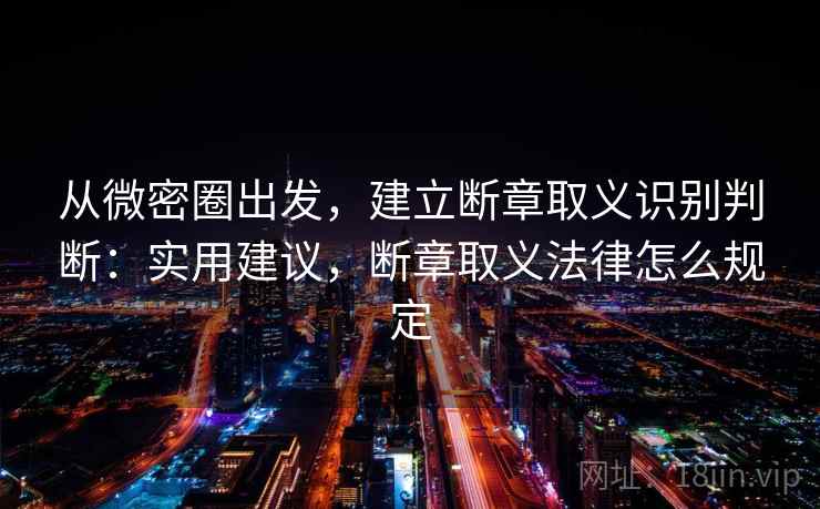 从微密圈出发，建立断章取义识别判断：实用建议，断章取义法律怎么规定
