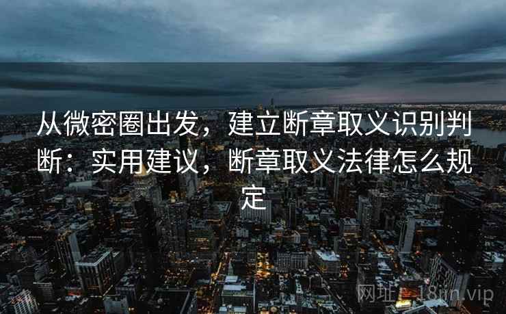 从微密圈出发,建立断章取义识别判断:实用建议,断章取义法律怎么规定 从微密圈出发,建立断章取义识别判断:实用建议,断章取义法律怎么规定