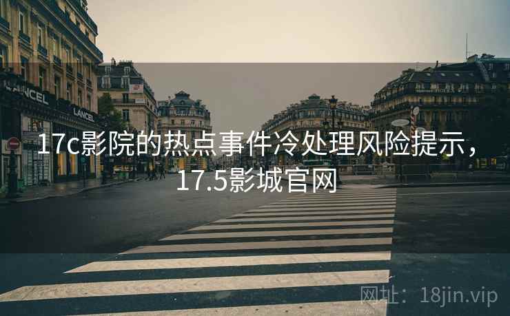 17c影院的热点事件冷处理风险提示，17.5影城官网