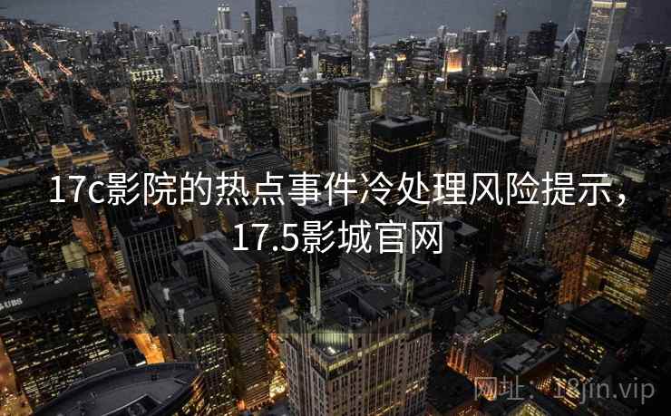 17c影院的热点事件冷处理风险提示,17.5影城官网 17c影院的热点事件冷处理风险提示,17.5影城官网