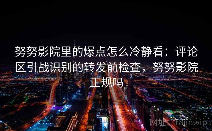 努努影院里的爆点怎么冷静看：评论区引战识别的转发前检查，努努影院正规吗
