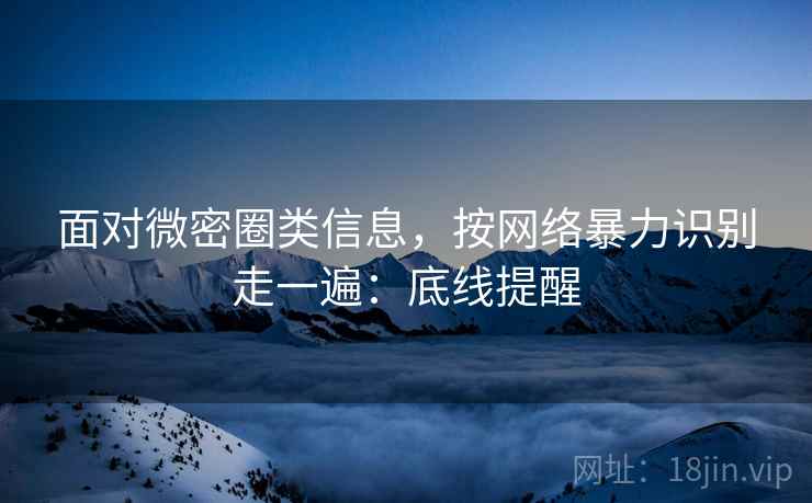 面对微密圈类信息，按网络暴力识别走一遍：底线提醒