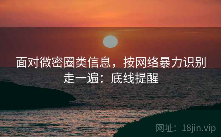 面对微密圈类信息，按网络暴力识别走一遍：底线提醒