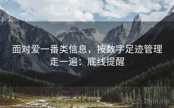 面对爱一番类信息,按数字足迹管理走一遍:底线提醒 面对爱一番类信息,按数字足迹管理走一遍:底线提醒