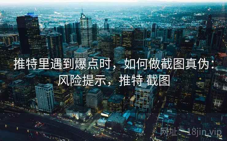 推特里遇到爆点时，如何做截图真伪：风险提示，推特 截图
