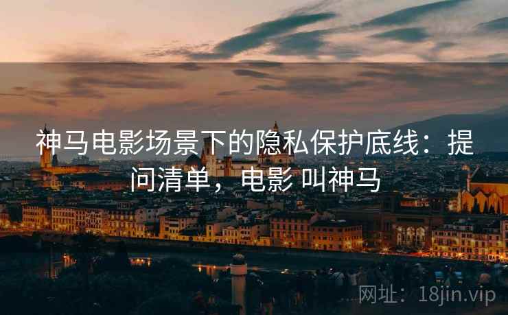 神马电影场景下的隐私保护底线：提问清单，电影 叫神马