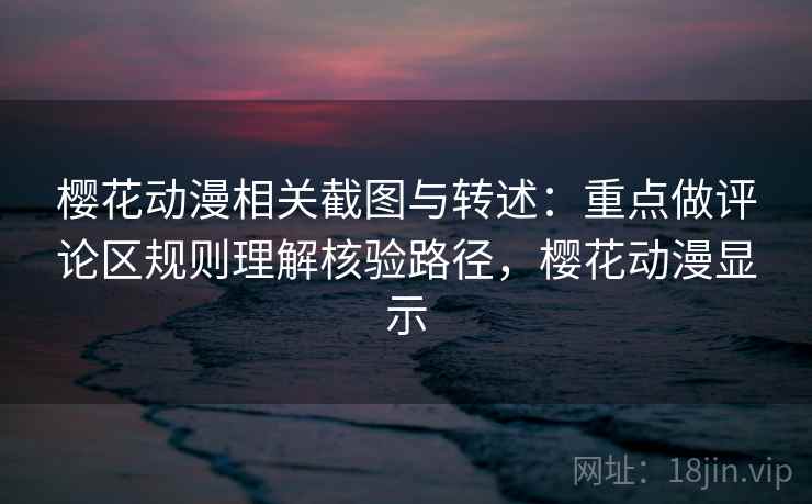 樱花动漫相关截图与转述：重点做评论区规则理解核验路径，樱花动漫显示
