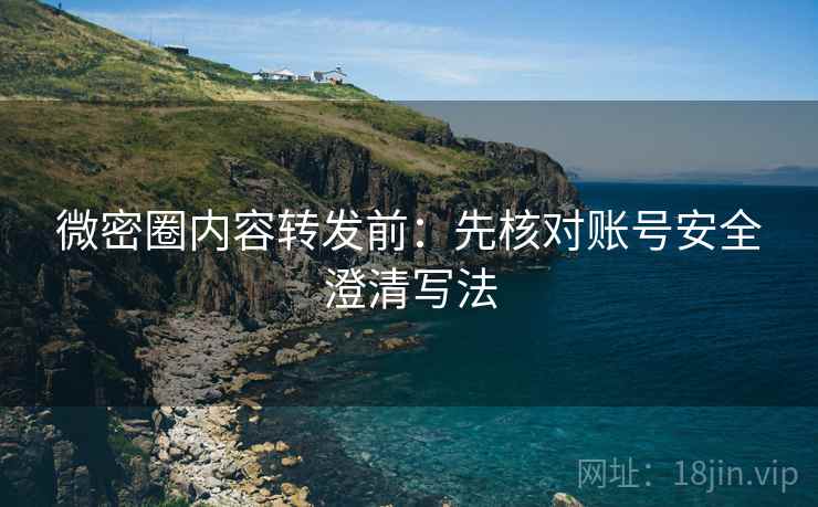 微密圈内容转发前:先核对账号安全澄清写法 微密圈内容转发前:先核对账号安全澄清写法