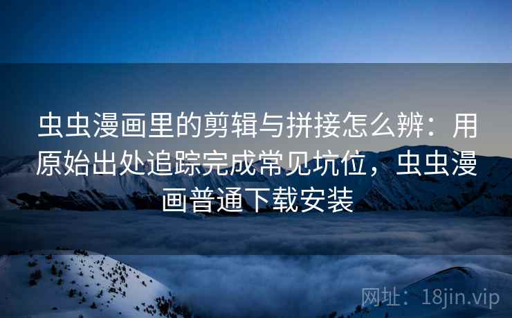 虫虫漫画里的剪辑与拼接怎么辨：用原始出处追踪完成常见坑位，虫虫漫画普通下载安装