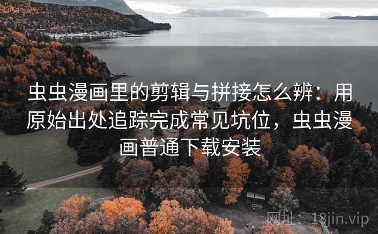 虫虫漫画里的剪辑与拼接怎么辨:用原始出处追踪完成常见坑位,虫虫漫画普通下载安装 虫虫漫画里的剪辑与拼接怎么辨:用原始出处追踪完成常见坑位,虫虫漫画普通下载安装