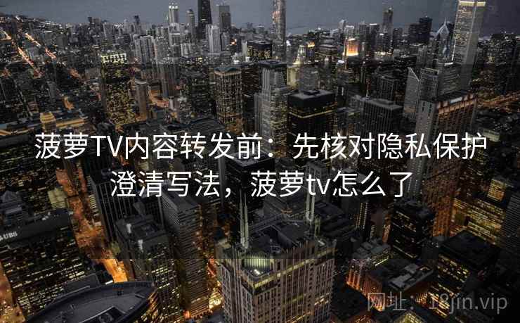 菠萝TV内容转发前:先核对隐私保护澄清写法,菠萝tv怎么了 菠萝TV内容转发前:先核对隐私保护澄清写法,菠萝tv怎么了