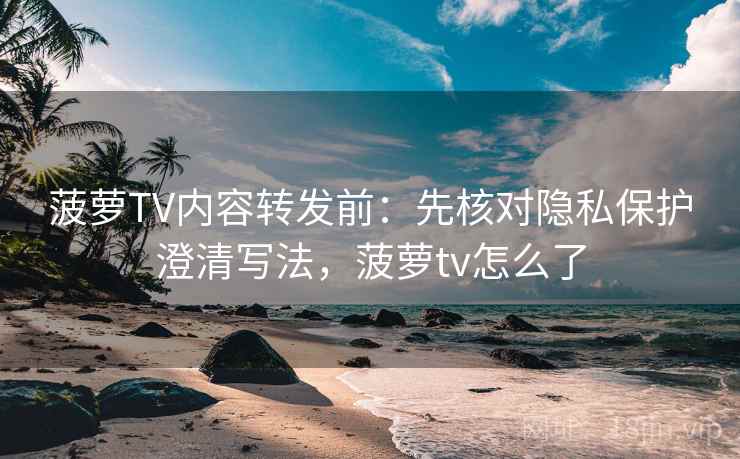 菠萝TV内容转发前：先核对隐私保护澄清写法，菠萝tv怎么了