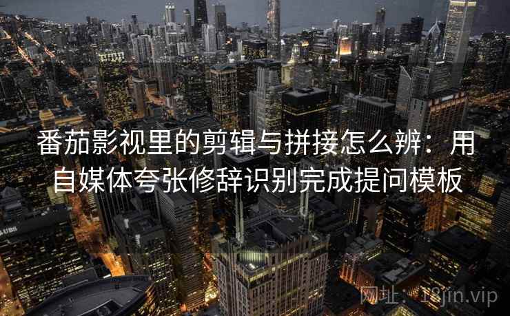 番茄影视里的剪辑与拼接怎么辨：用自媒体夸张修辞识别完成提问模板