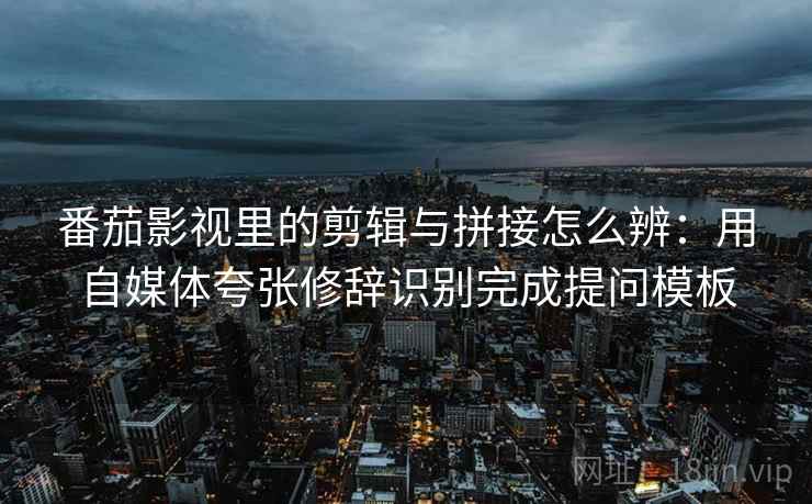 番茄影视里的剪辑与拼接怎么辨:用自媒体夸张修辞识别完成提问模板 番茄影视里的剪辑与拼接怎么辨:用自媒体夸张修辞识别完成提问模板