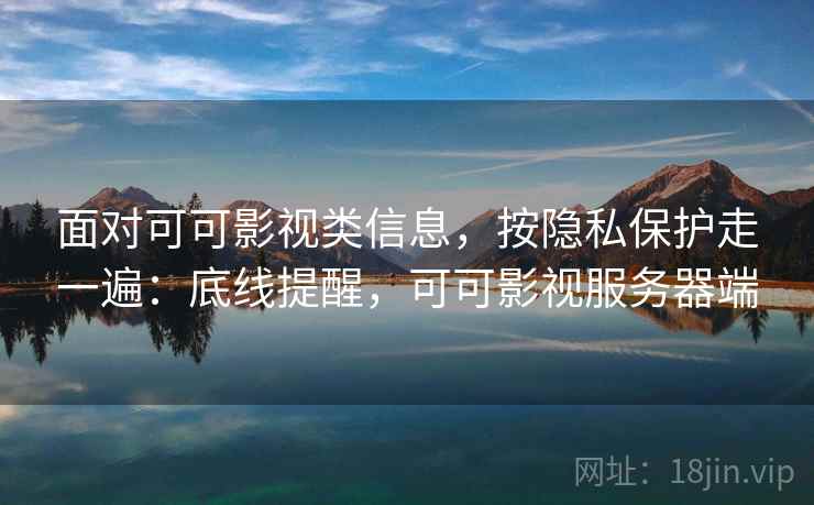 面对可可影视类信息，按隐私保护走一遍：底线提醒，可可影视服务器端