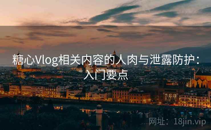 糖心Vlog相关内容的人肉与泄露防护:入门要点 糖心Vlog相关内容的人肉与泄露防护:入门要点