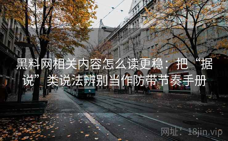 黑料网相关内容怎么读更稳：把“据说”类说法辨别当作防带节奏手册