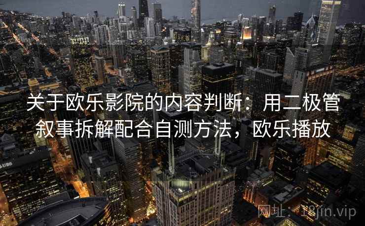 关于欧乐影院的内容判断：用二极管叙事拆解配合自测方法，欧乐播放