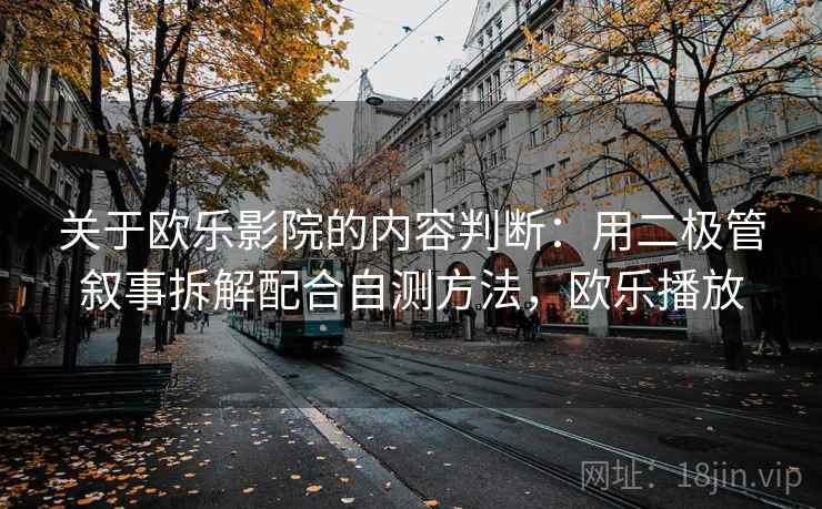 关于欧乐影院的内容判断:用二极管叙事拆解配合自测方法,欧乐播放 关于欧乐影院的内容判断:用二极管叙事拆解配合自测方法,欧乐播放