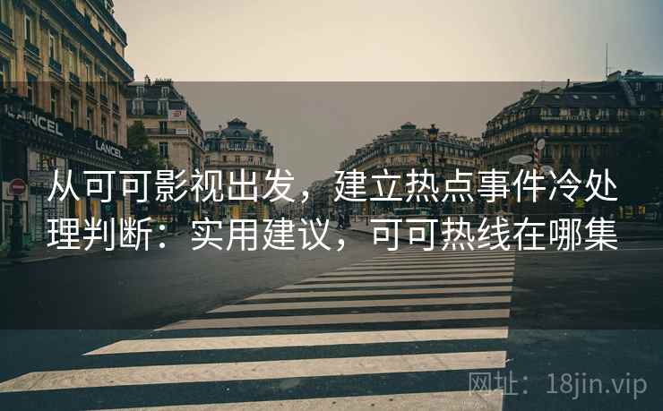 从可可影视出发,建立热点事件冷处理判断:实用建议,可可热线在哪集 从可可影视出发,建立热点事件冷处理判断:实用建议,可可热线在哪集