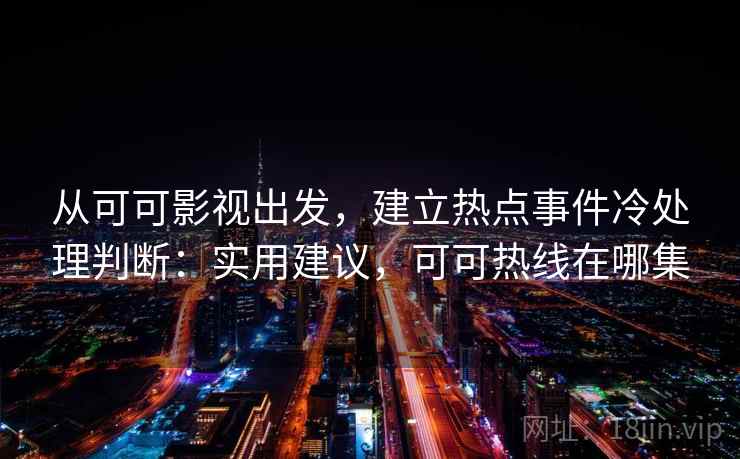 从可可影视出发，建立热点事件冷处理判断：实用建议，可可热线在哪集
