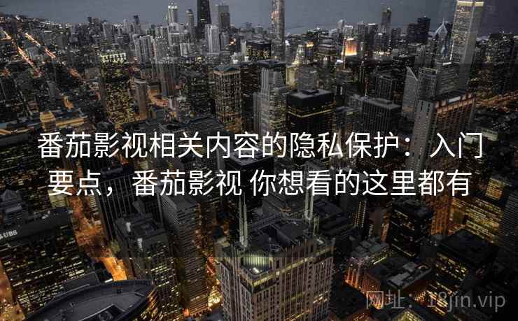 番茄影视相关内容的隐私保护：入门要点，番茄影视 你想看的这里都有