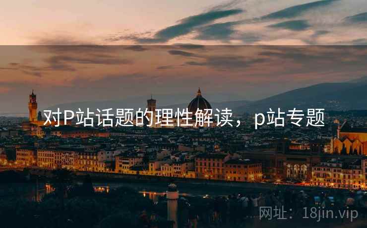 对P站话题的理性解读，p站专题