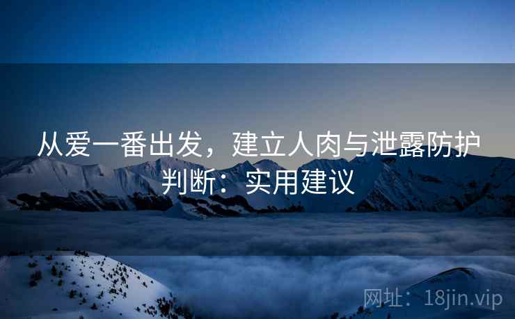 从爱一番出发，建立人肉与泄露防护判断：实用建议