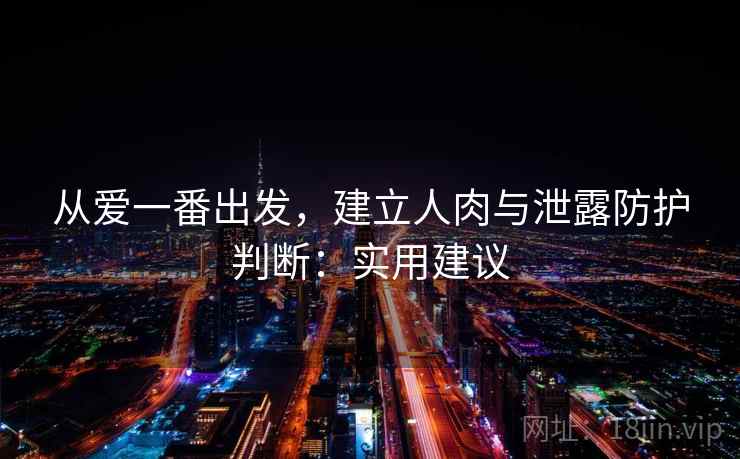 从爱一番出发，建立人肉与泄露防护判断：实用建议
