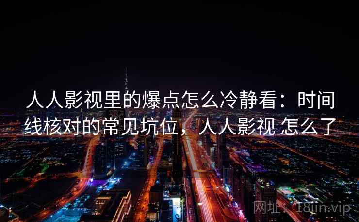 人人影视里的爆点怎么冷静看：时间线核对的常见坑位，人人影视 怎么了