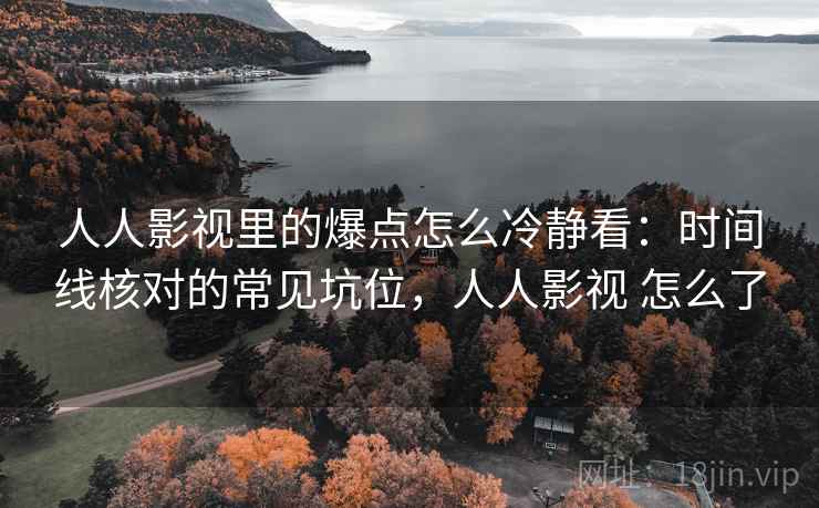 人人影视里的爆点怎么冷静看：时间线核对的常见坑位，人人影视 怎么了