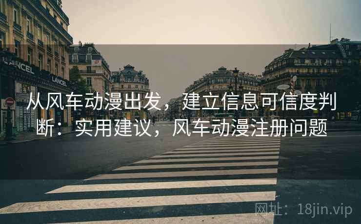 从风车动漫出发，建立信息可信度判断：实用建议，风车动漫注册问题