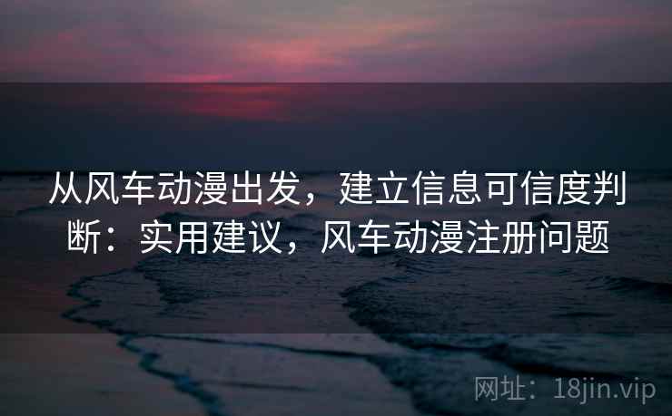 从风车动漫出发,建立信息可信度判断:实用建议,风车动漫注册问题 从风车动漫出发,建立信息可信度判断:实用建议,风车动漫注册问题