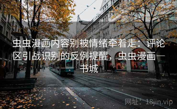 虫虫漫画内容别被情绪牵着走：评论区引战识别的反例提醒，虫虫漫画―书城