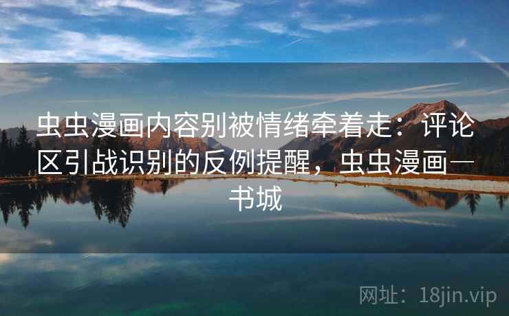 虫虫漫画内容别被情绪牵着走：评论区引战识别的反例提醒，虫虫漫画―书城